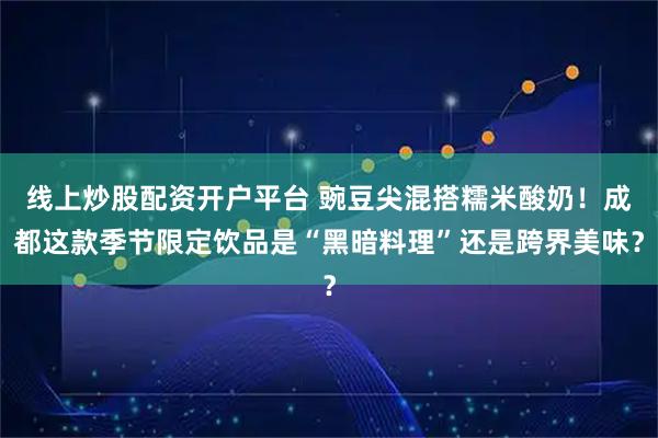 线上炒股配资开户平台 豌豆尖混搭糯米酸奶!成都这款季节限定饮品是“黑暗料理”还是跨界美味?