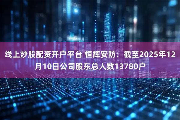 线上炒股配资开户平台 恒辉安防:截至2025年12月10日公司股东总人数13780户