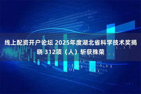 线上配资开户论坛 2025年度湖北省科学技术奖揭晓 312项（人）斩获殊荣