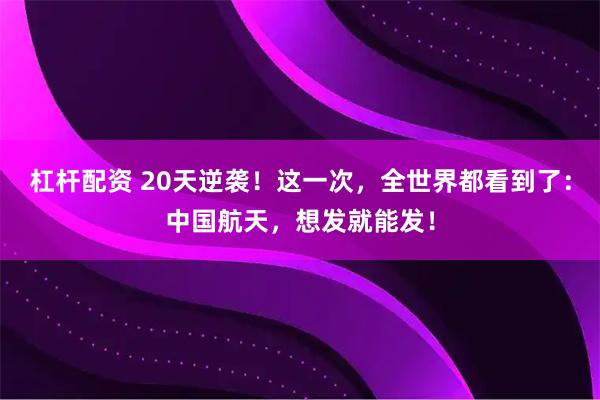 杠杆配资 20天逆袭！这一次，全世界都看到了：中国航天，想发就能发！