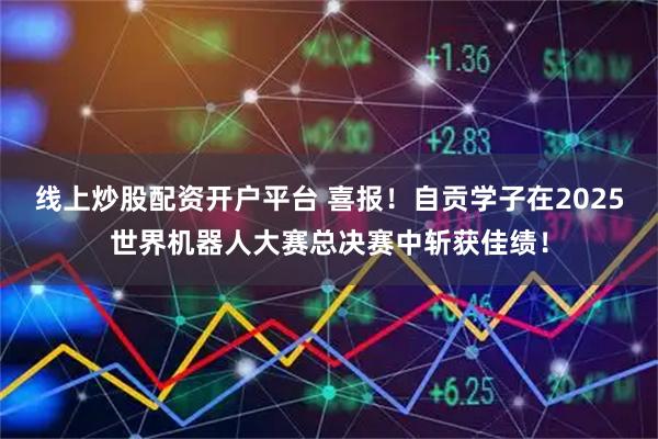 线上炒股配资开户平台 喜报！自贡学子在2025世界机器人大赛总决赛中斩获佳绩！