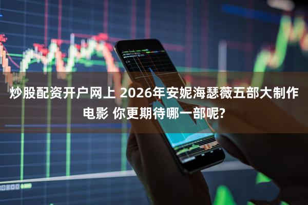 炒股配资开户网上 2026年安妮海瑟薇五部大制作电影 你更期待哪一部呢?