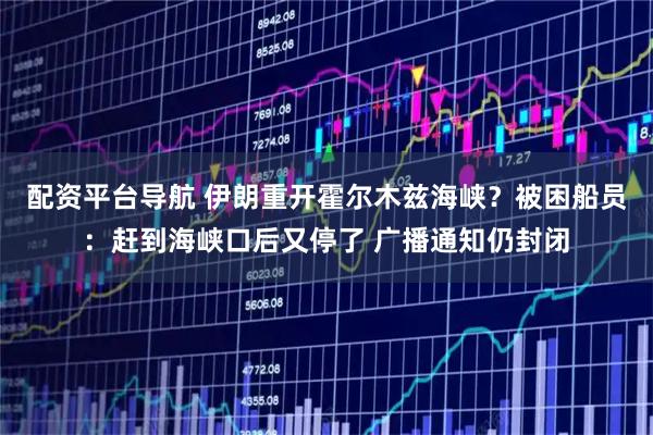 配资平台导航 伊朗重开霍尔木兹海峡？被困船员：赶到海峡口后又停了 广播通知仍封闭