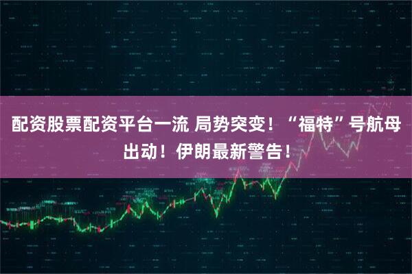 配资股票配资平台一流 局势突变！“福特”号航母出动！伊朗最新警告！